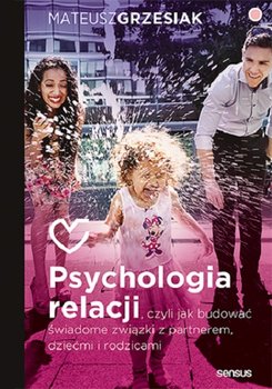 Psychologia relacji, czyli jak budować świadome związki z partnerem, dziećmi i rodzicami  - Grzesiak Mateusz