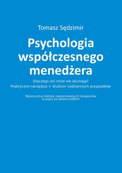 Psychologia współczesnego menedżera. Dlaczego oni mnie nie słuchają? Praktyczne narzędzia plus studium codziennych przypadków. Wykorzystuj metody najsłynniejszych terapeutów w pracy ze swoimi ludźmi! - Sędzimir Tomasz