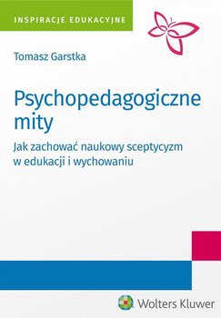 Psychopedagogiczne mity. Jak zachować naukowy sceptycyzm w edukacji i wychowaniu - Garstka Tomasz