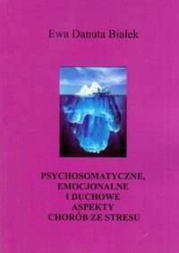 Psychosomatyczne, emocjonalne i duchowe aspekty chorób ze stresu - Białek Ewa Danuta