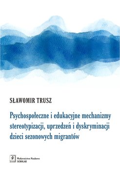 Psychospołeczne i edukacyjne mechanizmy stereotypizacji, uprzedzeń i dyskryminacji dzieci sezonowych migrantów - Trusz Sławomir