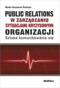 Public relations organizacji w zarządzaniu sytuacjami kryzysowymi organizacji. Sztuka komunikowania się - Kaczmarek-Śliwińska Monika