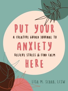 Put Your Anxiety Here: A Creative Guided Journal to Relieve Stress and Find Calm - Lisa M. Schab