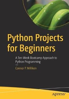 Python Projects for Beginners: A Ten-Week Bootcamp Approach to Python Programming - Connor P. Milliken
