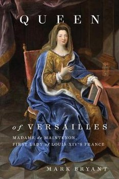 Queen of Versailles: Madame de Maintenon, First Lady of Louis XIV's France - Bryant Mark