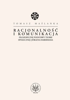 Racjonalność i komunikacja. Filozoficzne podstawy teorii społecznej Jurgena Habermasa - Maślanka Tomasz
