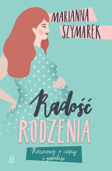 Radość rodzenia. Rozmowy o ciąży i porodzie - Szymarek Marianna