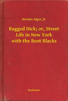 Ragged Dick; or, Street Life in New York with the Boot Blacks - Alger Horatio Jr.