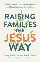 Raising Families the Jesus Way - Biblical Insights for Godly Parenting and Shaping Future Generations Mary Garcia