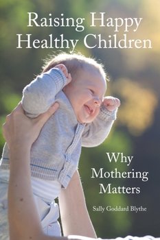 Raising Happy Healthy Children: Why Mothering Matters - Goddard Blythe Sally