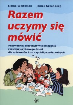 Razem uczymy się mówić. Przewodnik dotyczący wspomagania rozwoju językowego dzieci dla opiekunów i nauczycieli przedszkolnych - Weitzman Elaine, Greenberg Janice