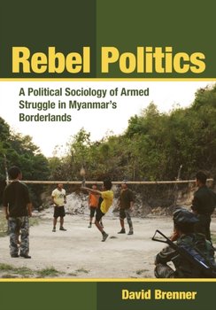 Rebel Politics: A Political Sociology of Armed Struggle in Myanmars Borderlands - David Brenner