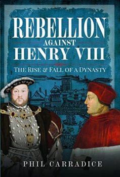 Rebellion Against Henry VIII: The Rise and Fall of a Dynasty - Carradice Phil