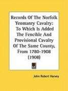 Records of the Norfolk Yeomanry Cavalry: To Which Is Added the Fencible and Provisional Cavalry of the Same County, from 1780-1908 (1908) - Harvey John Robert
