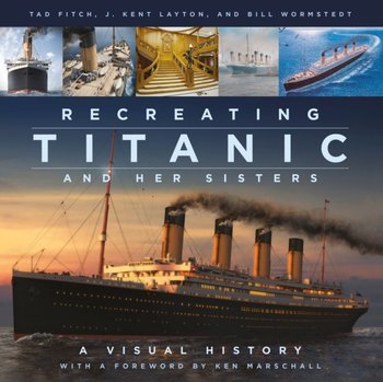 Recreating Titanic and Her Sisters: A Visual History - J. Kent Layton