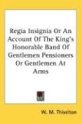 Regia Insignia Or An Account Of The King's Honorable Band Of Gentlemen Pensioners Or Gentlemen At Arms - Thiselton W. M.
