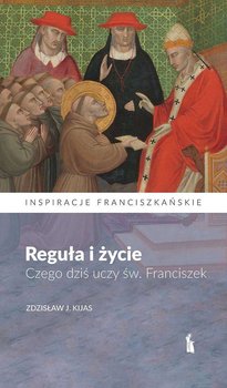 Reguła i życie. Czego dziś uczy św. Franciszek - Kijas Zdzisław