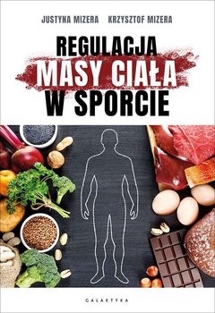 Regulacja masy ciała w sporcie. Optymalne warianty żywieniowe oraz mechanizmy fizjologiczne - Mizera Krzysztof, Mizera Justyna