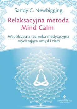 Relaksacyjna metoda Mind Calm. Współczesna technika medytacyjna wyciszająca umysł i ciało - Newbigging Sandy C.