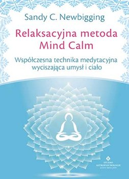 Relaksacyjna metoda Mind Calm. Współczesna technika medytacyjna wyciszająca umysł i ciało - Newbigging Sandy C.