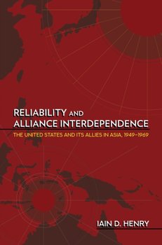Reliability and Alliance Interdependence: The United States and Its Allies in Asia, 1949-1969 - Iain D. Henry