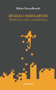 Religia i sekularyzm. Współczesny spór o sekularyzację - Puczydłowski Miłosz