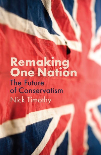 Remaking One Nation. The Future Of Conservatism - Nick Timothy ...