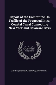 Report of the Committee On Traffic of the Proposed Intra-Coastal Canal Connecting New York and Delaware Bays - Atlantic Deeper Waterways Association