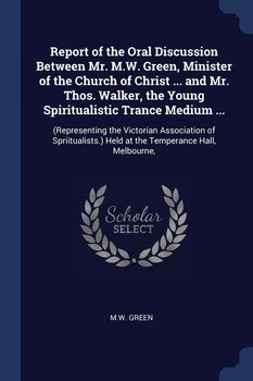 Report of the Oral Discussion Between Mr. M.W. Green, Minister of the Church of Christ ... and Mr. Thos. Walker, the Young Spiritualistic Trance Medium… - M W. Green