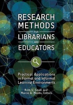 Research Methods for Librarians and Educators: Practical Applications in Formal and Informal Learning Environments - Small Ruth V., Mardis Marcia A.