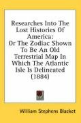 Researches Into the Lost Histories of America: Or the Zodiac Shown to Be an Old Terrestrial Map in Which the Atlantic Isle Is Delineated (1884) - Blacket William Stephens