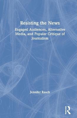 Resisting The News: Engaged Audiences, Alternative Media, And Popular ...