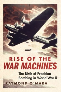 Rise of the War Machines: The Birth of Precision Bombing in World War II - Raymond P. O'Mara
