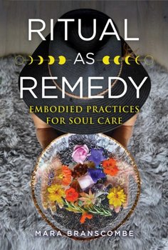 Ritual as Remedy. Embodied Practices for Soul Care - Mara Branscombe