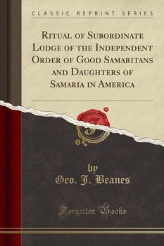 Ritual of Subordinate Lodge of the Independent Order of Good Samaritans and Daughters of Samaria in America (Classic Reprint) - Beanes Geo. J.