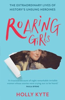 Roaring Girls: The Extraordinary Lives of Historys Unsung Heroines - Kyte Holly