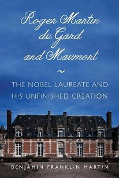 Roger Martin du Gard and Maumort: The Nobel Laureate and His Unfinished Creation - Benjamin Franklin Martin
