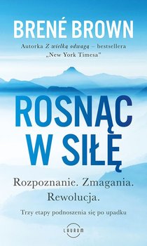 Rosnąc w siłę. Rozpoznanie. Zmagania. Rewolucja. Trzy etapy podnoszenia się po upadku - Brown Brene