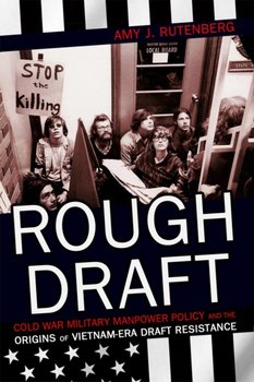 Rough Draft Cold War Military Manpower Policy and the Origins of Vietnam-Era Draft Resistance - Amy J. Rutenberg