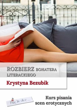 Rozbierz bohatera literackiego. Kurs pisania scen erotycznych - Bezubik Krystyna