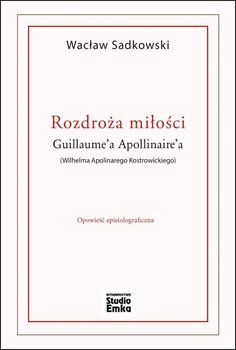 Rozdroża miłości Guillaume’a Apollinaire’a (Wilhelma Apolinarego Kostrowickiego) - Sadkowski Wacław