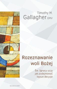 Rozeznawanie woli Bożej. Św. Ignacy uczy jak podejmować lepsze decyzje - Gallagher Timothy M.