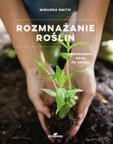 Rozmnażanie roślin. Przewodnik krok po kroku Smith Miranda