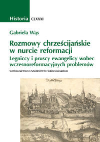 Rozmowy chrześcijańskie w nauce reformacji. Legniccy i pruscy ewangelicy wobec wczesnoreformacyjnych problemów - Wąs Gabriela