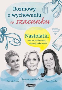 Rozmowy o wychowaniu w szacunku. Nastolatki - Katarzyna Kowalska-Bębas, Agata Frońska, Patrycja Frania