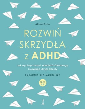 Rozwiń skrzydła z ADHD. Jak wyciszyć umysł, odnaleźć równowagę i rozwinąć ukryte talenty - Allison Tyler