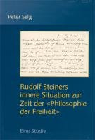 Rudolf Steiners innere Situation zur Zeit der "Philosophie der Freiheit" - Selg Peter