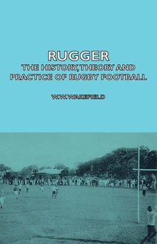 Rugger - The History, Theory and Practice of Rugby Football - Wakefield W. W.