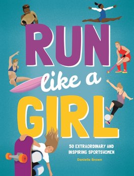 Run Like A Girl: 50 Extraordinary and Inspiring Sportswomen - Brown Danielle