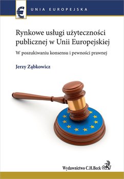 Rynkowe usługi użyteczności publicznej w Unii Europejskiej. W poszukiwaniu konsensu i pewności prawnej - Ząbkowicz Jerzy
